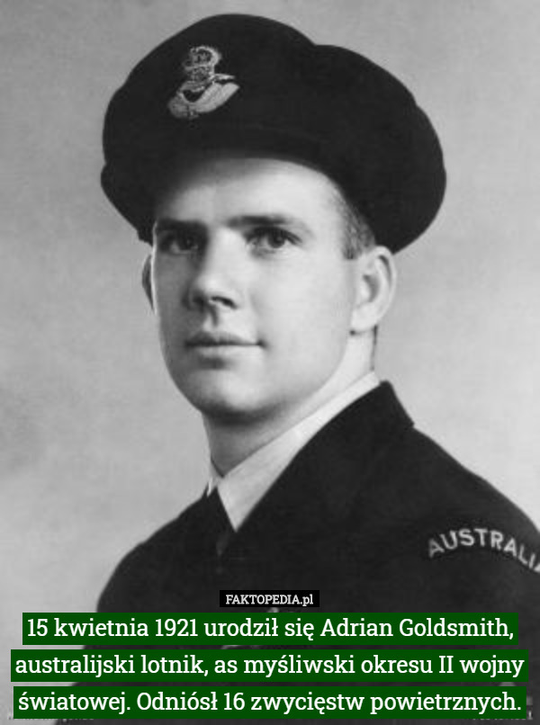 15 kwietnia 1921 urodził się Adrian Goldsmith, australijski lotnik, as myśliwski okresu II wojny światowej. Odniósł 16 zwycięstw powietrznych. 