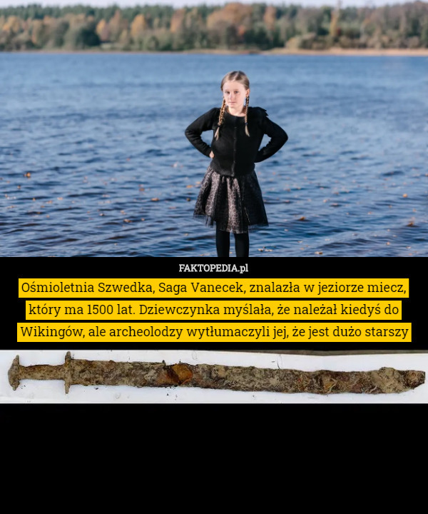 Ośmioletnia Szwedka, Saga Vanecek, znalazła w jeziorze miecz, który ma 1500 lat. Dziewczynka myślała, że należał kiedyś do Wikingów, ale archeolodzy wytłumaczyli jej, że jest dużo starszy 