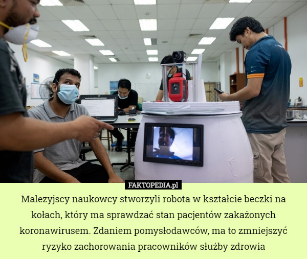 Malezyjscy naukowcy stworzyli robota w kształcie beczki na kołach, który ma sprawdzać stan pacjentów zakażonych koronawirusem. Zdaniem pomysłodawców, ma to zmniejszyć ryzyko zachorowania pracowników służby zdrowia 