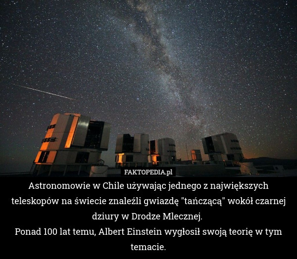 Astronomowie w Chile używając jednego z największych teleskopów na świecie znaleźli gwiazdę "tańczącą" wokół czarnej dziury w Drodze Mlecznej. 
Ponad 100 lat temu, Albert Einstein wygłosił swoją teorię w tym temacie. 