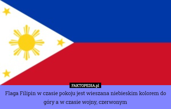 Flaga Filipin w czasie pokoju jest wieszana niebieskim kolorem do góry a w czasie wojny, czerwonym 