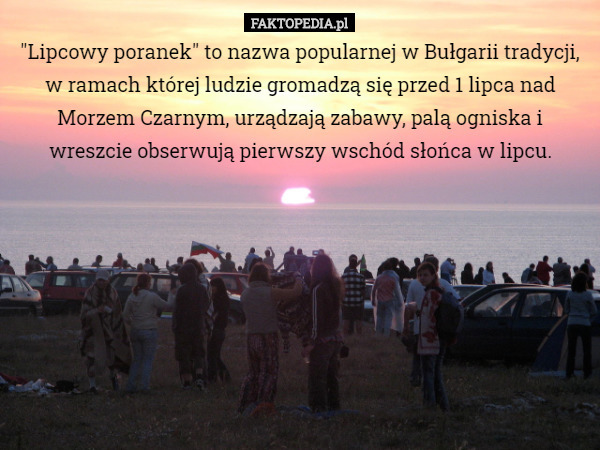 "Lipcowy poranek" to nazwa popularnej w Bułgarii tradycji, w ramach której ludzie gromadzą się przed 1 lipca nad Morzem Czarnym, urządzają zabawy, palą ogniska i wreszcie obserwują pierwszy wschód słońca w lipcu. 
