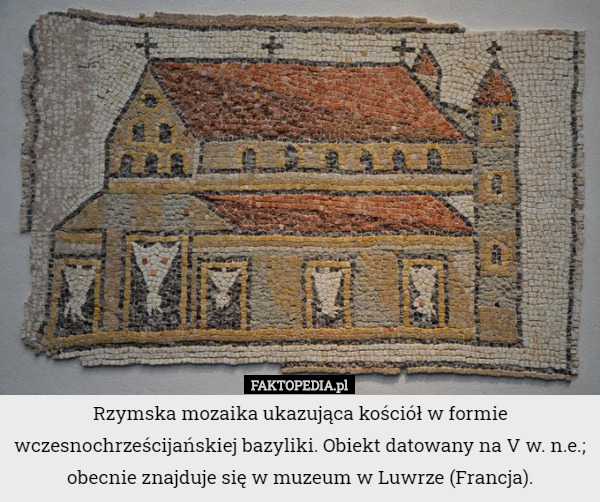 Rzymska mozaika ukazująca kościół w formie wczesnochrześcijańskiej bazyliki. Obiekt datowany na V w. n.e.; obecnie znajduje się w muzeum w Luwrze (Francja). 
