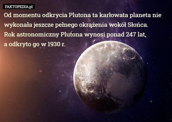 Od momentu odkrycia Plutona ta karłowata planeta nie wykonała jeszcze pełnego okrążenia wokół Słońca.
Rok astronomiczny Plutona wynosi ponad 247 lat,
 a odkryto go w 1930 r. 
