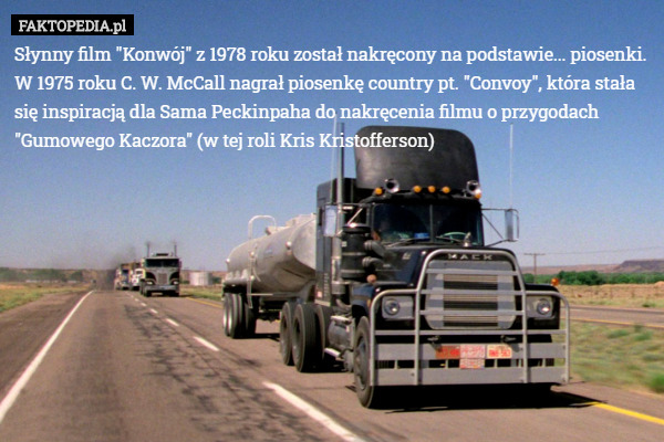 Słynny film "Konwój" z 1978 roku został nakręcony na podstawie... piosenki. W 1975 roku C. W. McCall nagrał piosenkę country pt. "Convoy", która stała się inspiracją dla Sama Peckinpaha do nakręcenia filmu o przygodach "Gumowego Kaczora" (w tej roli Kris Kristofferson) 