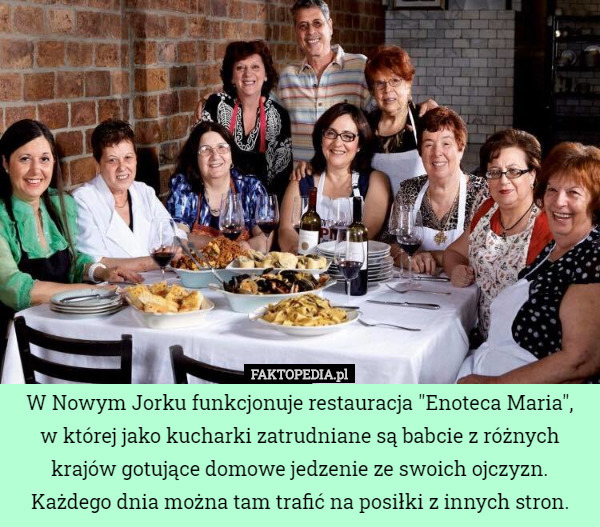 W Nowym Jorku funkcjonuje restauracja "Enoteca Maria",
 w której jako kucharki zatrudniane są babcie z różnych krajów gotujące domowe jedzenie ze swoich ojczyzn. Każdego dnia można tam trafić na posiłki z innych stron. 