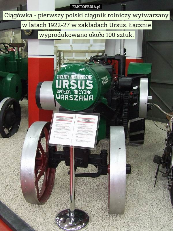 Ciągówka - pierwszy polski ciągnik rolniczy wytwarzany w latach 1922-27 w zakładach Ursus. Łącznie wyprodukowano około 100 sztuk. 