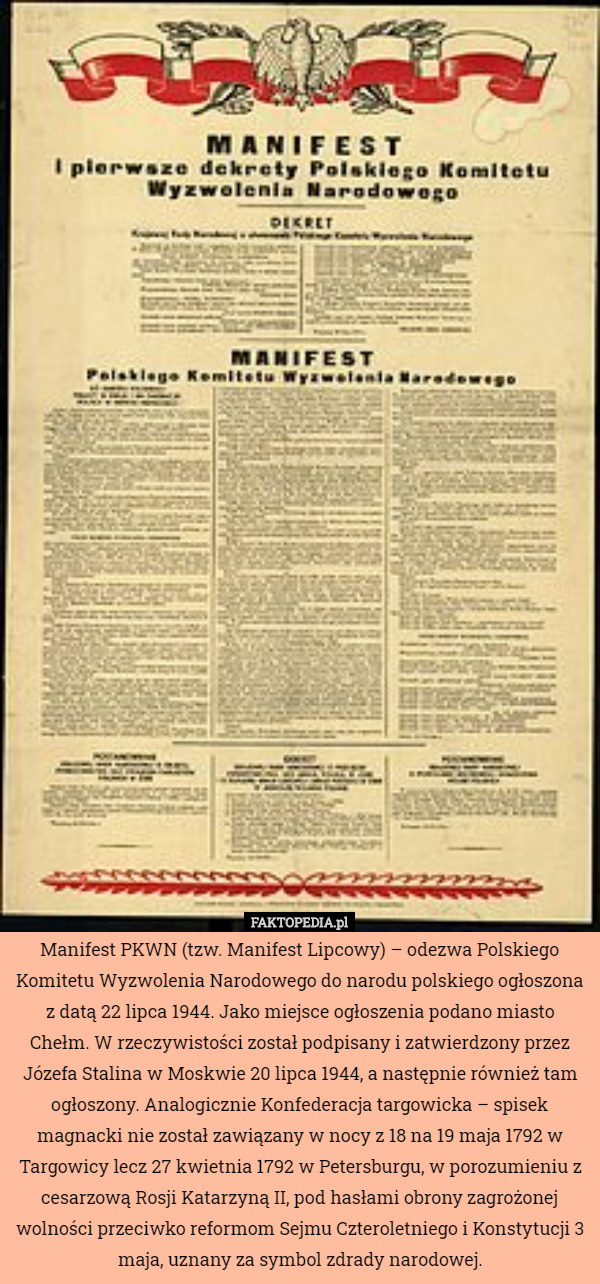 Manifest PKWN (tzw. Manifest Lipcowy) – odezwa Polskiego Komitetu Wyzwolenia Narodowego do narodu polskiego ogłoszona z datą 22 lipca 1944. Jako miejsce ogłoszenia podano miasto Chełm. W rzeczywistości został podpisany i zatwierdzony przez Józefa Stalina w Moskwie 20 lipca 1944, a następnie również tam ogłoszony. Analogicznie Konfederacja targowicka – spisek magnacki nie został zawiązany w nocy z 18 na 19 maja 1792 w Targowicy lecz 27 kwietnia 1792 w Petersburgu, w porozumieniu z cesarzową Rosji Katarzyną II, pod hasłami obrony zagrożonej wolności przeciwko reformom Sejmu Czteroletniego i Konstytucji 3 maja, uznany za symbol zdrady narodowej. 