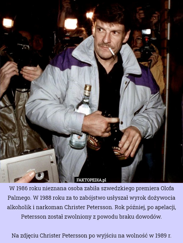W 1986 roku nieznana osoba zabiła szwedzkiego premiera Olofa Palmego. W 1988 roku za to zabójstwo usłyszał wyrok dożywocia alkoholik i narkoman Christer Petersson. Rok później, po apelacji, Petersson został zwolniony z powodu braku dowodów.

Na zdjęciu Christer Petersson po wyjściu na wolność w 1989 r. 
