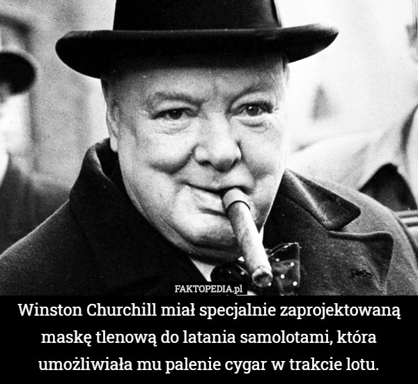 Winston Churchill miał specjalnie zaprojektowaną maskę tlenową do latania samolotami, która umożliwiała mu palenie cygar w trakcie lotu. 