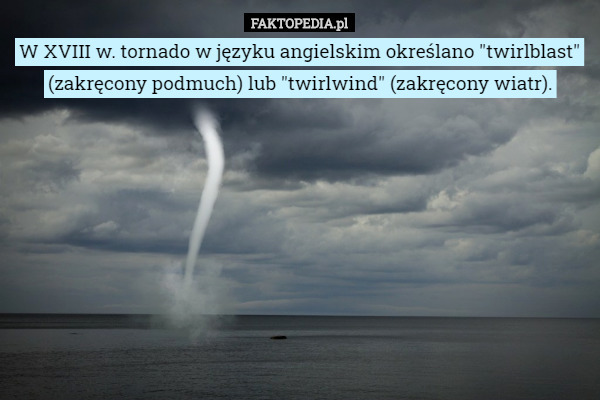 W XVIII w. tornado w języku angielskim określano "twirlblast" (zakręcony podmuch) lub "twirlwind" (zakręcony wiatr). 