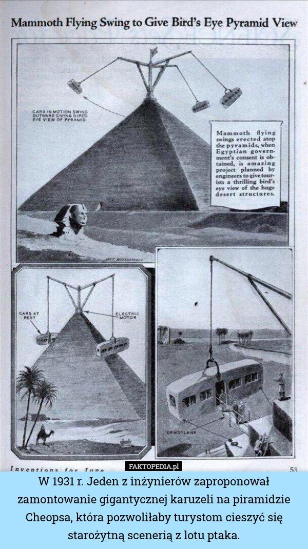 W 1931 r. Jeden z inżynierów zaproponował zamontowanie gigantycznej karuzeli na piramidzie Cheopsa, która pozwoliłaby turystom cieszyć się starożytną scenerią z lotu ptaka. 