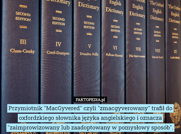 Przymiotnik "MacGyvered" czyli "zmacgyverowany" trafił do oxfordzkiego słownika języka angielskiego i oznacza "zaimprowizowany lub zaadoptowany w pomysłowy sposób". 
