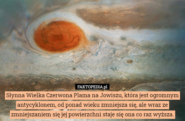 Słynna Wielka Czerwona Plama na Jowiszu, która jest ogromnym antycyklonem, od ponad wieku zmniejsza się, ale wraz ze zmniejszaniem się jej powierzchni staje się ona co raz wyższa. 