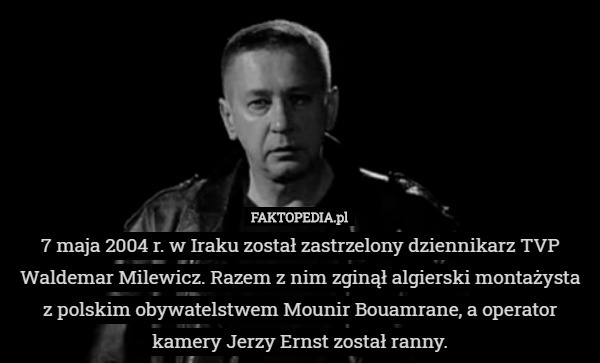 7 maja 2004 r. w Iraku został zastrzelony dziennikarz TVP Waldemar Milewicz. Razem z nim zginął algierski montażysta z polskim obywatelstwem Mounir Bouamrane, a operator kamery Jerzy Ernst został ranny. 