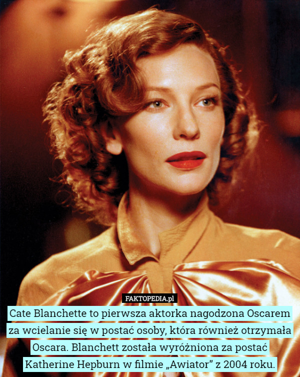 Cate Blanchette to pierwsza aktorka nagodzona Oscarem za wcielanie się w postać osoby, która również otrzymała Oscara. Blanchett została wyróżniona za postać Katherine Hepburn w filmie „Awiator” z 2004 roku. 