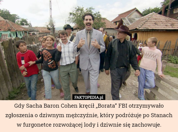 Gdy Sacha Baron Cohen kręcił „Borata” FBI otrzymywało zgłoszenia o dziwnym mężczyźnie, który podróżuje po Stanach w furgonetce rozwożącej lody i dziwnie się zachowuje. 