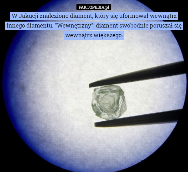 W Jakucji znaleziono diament, który się uformował wewnątrz innego diamentu. "Wewnętrzny": diament swobodnie poruszał się wewnątrz większego. 