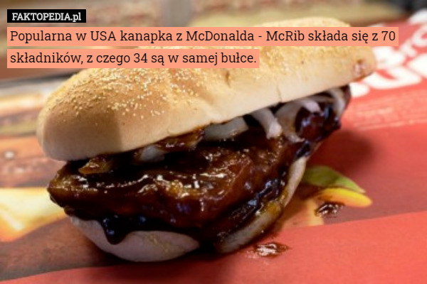 Popularna w USA kanapka z McDonalda - McRib składa się z 70 składników, z czego 34 są w samej bułce. 