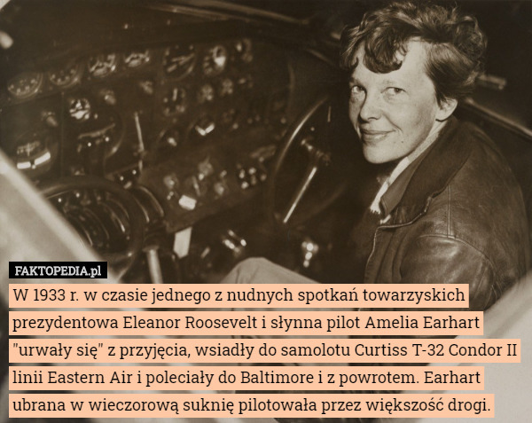 W 1933 r. w czasie jednego z nudnych spotkań towarzyskich prezydentowa Eleanor Roosevelt i słynna pilot Amelia Earhart "urwały się" z przyjęcia, wsiadły do samolotu Curtiss T-32 Condor II linii Eastern Air i poleciały do Baltimore i z powrotem. Earhart ubrana w wieczorową suknię pilotowała przez większość drogi. 