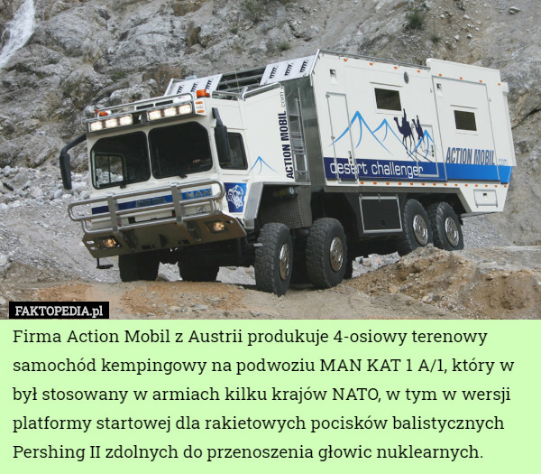 Firma Action Mobil z Austrii produkuje 4-osiowy terenowy samochód kempingowy na podwoziu MAN KAT 1 A/1, który w był stosowany w armiach kilku krajów NATO, w tym w wersji platformy startowej dla rakietowych pocisków balistycznych Pershing II zdolnych do przenoszenia głowic nuklearnych. 