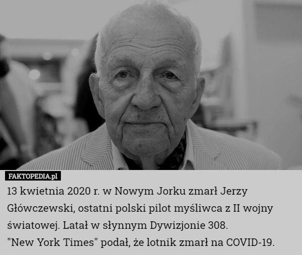13 kwietnia 2020 r. w Nowym Jorku zmarł Jerzy Główczewski, ostatni polski pilot myśliwca z II wojny światowej. Latał w słynnym Dywizjonie 308.
"New York Times" podał, że lotnik zmarł na COVID-19. 
