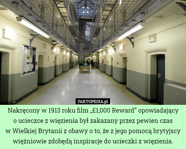 Nakręcony w 1913 roku film „£1,000 Reward” opowiadający
o ucieczce z więzienia był zakazany przez pewien czas
w Wielkiej Brytanii z obawy o to, że z jego pomocą brytyjscy więźniowie zdobędą inspiracje do ucieczki z więzienia. 
