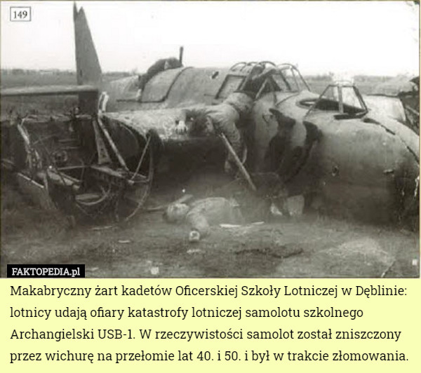 Makabryczny żart kadetów Oficerskiej Szkoły Lotniczej w Dęblinie: lotnicy udają ofiary katastrofy lotniczej samolotu szkolnego Archangielski USB-1. W rzeczywistości samolot został zniszczony przez wichurę na przełomie lat 40. i 50. i był w trakcie złomowania. 