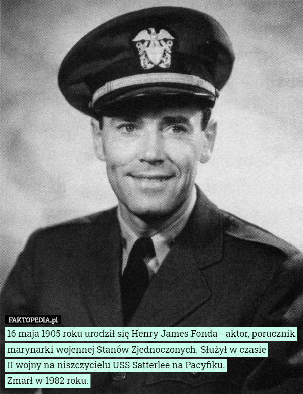 16 maja 1905 roku urodził się Henry James Fonda - aktor, porucznik marynarki wojennej Stanów Zjednoczonych. Służył w czasie
 II wojny na niszczycielu USS Satterlee na Pacyfiku.
Zmarł w 1982 roku. 