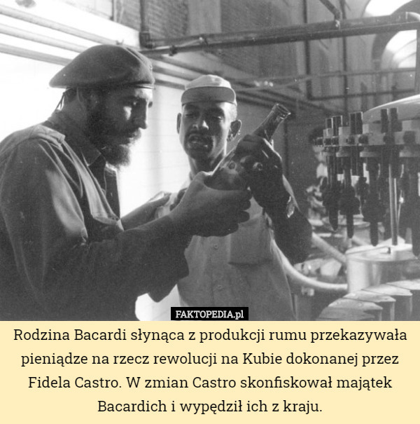 Rodzina Bacardi słynąca z produkcji rumu przekazywała pieniądze na rzecz rewolucji na Kubie dokonanej przez Fidela Castro. W zmian Castro skonfiskował majątek Bacardich i wypędził ich z kraju. 
