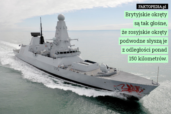 Brytyjskie okręty
są tak głośne,
że rosyjskie okręty
podwodne słyszą je
z odległości ponad
 150 kilometrów. 
