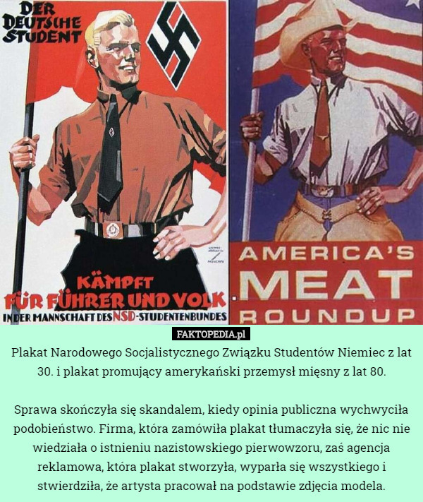 Plakat Narodowego Socjalistycznego Związku Studentów Niemiec z lat 30. i plakat promujący amerykański przemysł mięsny z lat 80.

Sprawa skończyła się skandalem, kiedy opinia publiczna wychwyciła podobieństwo. Firma, która zamówiła plakat tłumaczyła się, że nic nie wiedziała o istnieniu nazistowskiego pierwowzoru, zaś agencja reklamowa, która plakat stworzyła, wyparła się wszystkiego i stwierdziła, że artysta pracował na podstawie zdjęcia modela. 