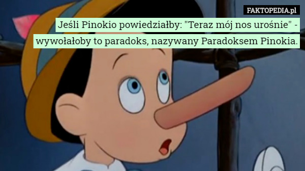 Jeśli Pinokio powiedziałby: "Teraz mój nos urośnie" - wywołałoby to paradoks, nazywany Paradoksem Pinokia. 