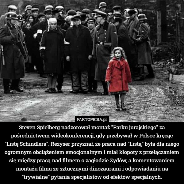 Steven Spielberg nadzorował montaż "Parku jurajskiego" za pośrednictwem wideokonferencji, gdy przebywał w Polsce kręcąc "Listę Schindlera". Reżyser przyznał, że praca nad "Listą" była dla niego ogromnym obciążeniem emocjonalnym i miał kłopoty z przełączaniem się między pracą nad filmem o zagładzie Żydów, a komentowaniem montażu filmu ze sztucznymi dinozaurami i odpowiadaniu na "trywialne" pytania specjalistów od efektów specjalnych. 