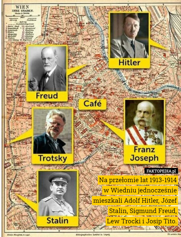 Na przełomie lat 1913-1914
 w Wiedniu jednocześnie mieszkali Adolf Hitler, Józef Stalin, Sigmund Freud,
 Lew Trocki i Josip Tito. 