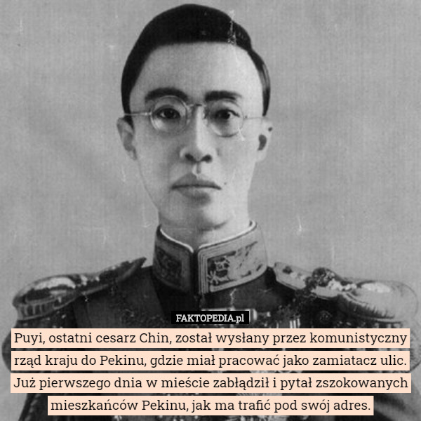 Puyi, ostatni cesarz Chin, został wysłany przez komunistyczny rząd kraju do Pekinu, gdzie miał pracować jako zamiatacz ulic.
Już pierwszego dnia w mieście zabłądził i pytał zszokowanych mieszkańców Pekinu, jak ma trafić pod swój adres. 