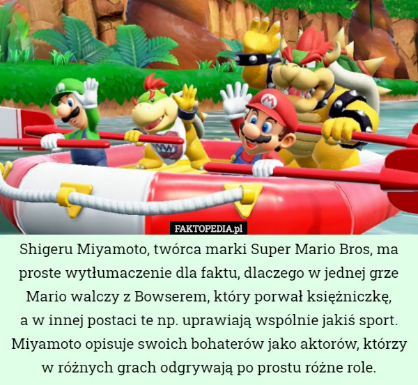 Shigeru Miyamoto, twórca marki Super Mario Bros, ma proste wytłumaczenie dla faktu, dlaczego w jednej grze Mario walczy z Bowserem, który porwał księżniczkę,
 a w innej postaci te np. uprawiają wspólnie jakiś sport. Miyamoto opisuje swoich bohaterów jako aktorów, którzy w różnych grach odgrywają po prostu różne role. 