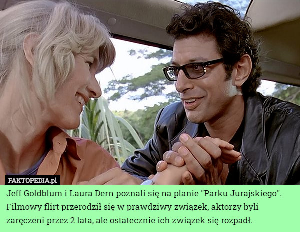 Jeff Goldblum i Laura Dern poznali się na planie "Parku Jurajskiego". Filmowy flirt przerodził się w prawdziwy związek, aktorzy byli zaręczeni przez 2 lata, ale ostatecznie ich związek się rozpadł. 
