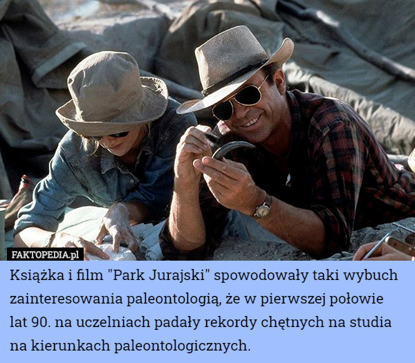 Książka i film "Park Jurajski" spowodowały taki wybuch zainteresowania paleontologią, że w pierwszej połowie
 lat 90. na uczelniach padały rekordy chętnych na studia na kierunkach paleontologicznych. 