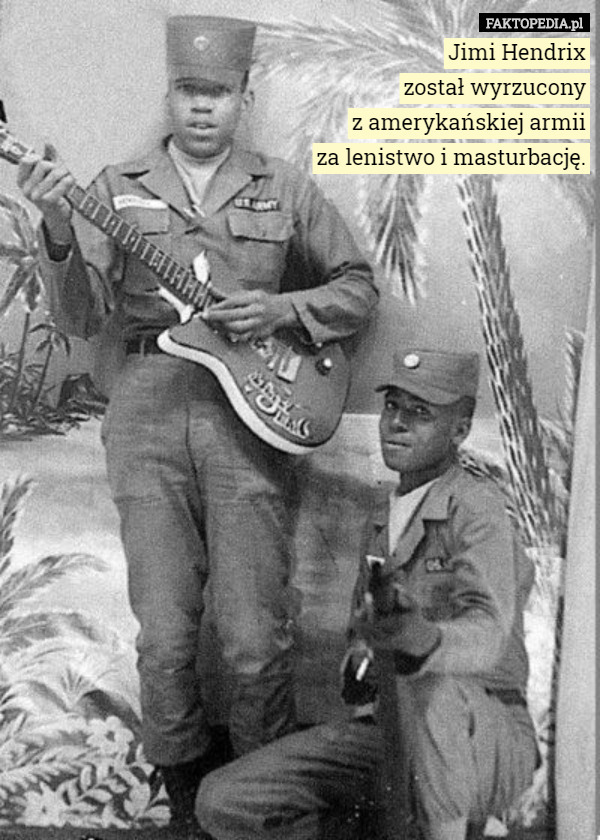 Jimi Hendrix
został wyrzucony
z amerykańskiej armii
za lenistwo i masturbację. 