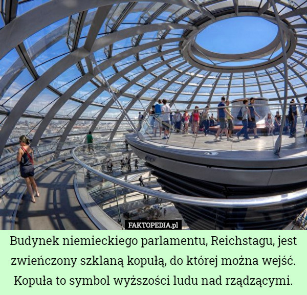 Budynek niemieckiego parlamentu, Reichstagu, jest zwieńczony szklaną kopułą, do której można wejść. Kopuła to symbol wyższości ludu nad rządzącymi. 