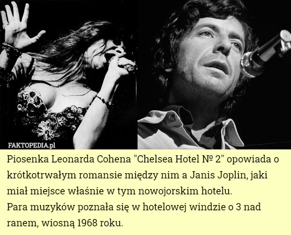 Piosenka Leonarda Cohena "Chelsea Hotel № 2" opowiada o krótkotrwałym romansie między nim a Janis Joplin, jaki miał miejsce właśnie w tym nowojorskim hotelu.
Para muzyków poznała się w hotelowej windzie o 3 nad ranem, wiosną 1968 roku. 