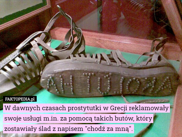 W dawnych czasach prostytutki w Grecji reklamowały swoje usługi m.in. za pomocą takich butów, który zostawiały ślad z napisem "chodź za mną". 