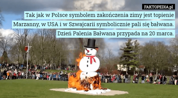 Tak jak w Polsce symbolem zakończenia zimy jest topienie Marzanny, w USA i w Szwajcarii symbolicznie pali się bałwana. Dzień Palenia Bałwana przypada na 20 marca. 