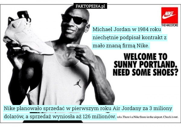 Michael Jordan w 1984 roku niechętnie podpisał kontrakt z mało znaną firmą Nike. Nike planowało sprzedać w pierwszym roku Air Jordany za 3 miliony dolarów, a sprzedaż wyniosła aż 126 milionów. 