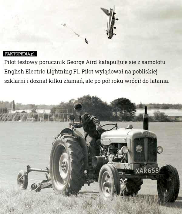 Pilot testowy porucznik George Aird katapultuje się z samolotu English Electric Lightning F1. Pilot wylądował na pobliskiej szklarni i doznał kilku złamań, ale po pół roku wrócił do latania. 