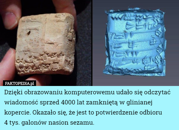 Dzięki obrazowaniu komputerowemu udało się odczytać wiadomość sprzed 4000 lat zamkniętą w glinianej kopercie. Okazało się, że jest to potwierdzenie odbioru
 4 tys. galonów nasion sezamu. 