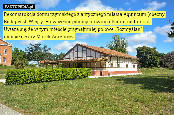 Rekonstrukcja domu rzymskiego z antycznego miasta Aquincum (obecny Budapeszt, Węgry) – ówczesnej stolicy prowincji Pannonia Inferior.
 Uważa się, że w tym mieście przynajmniej połowę „Rozmyślań”
 napisał cesarz Marek Aureliusz. 