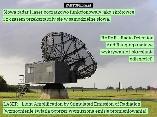 Słowa radar i laser początkowo funkcjonowały jako skrótowce i z czasem przekształciły się w samodzielne słowa. RADAR - Radio Detection And Ranging (radiowe wykrywanie i określanie odległości). LASER - Light Amplification by Stimulated Emission of Radiation (wzmocnienie światła poprzez wymuszoną emisję promieniowania). 