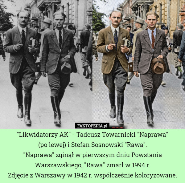 "Likwidatorzy AK" - Tadeusz Towarnicki "Naprawa"
 (po lewej) i Stefan Sosnowski "Rawa".
"Naprawa" zginął w pierwszym dniu Powstania Warszawskiego, "Rawa" zmarł w 1994 r.
Zdjęcie z Warszawy w 1942 r. współcześnie koloryzowane. 